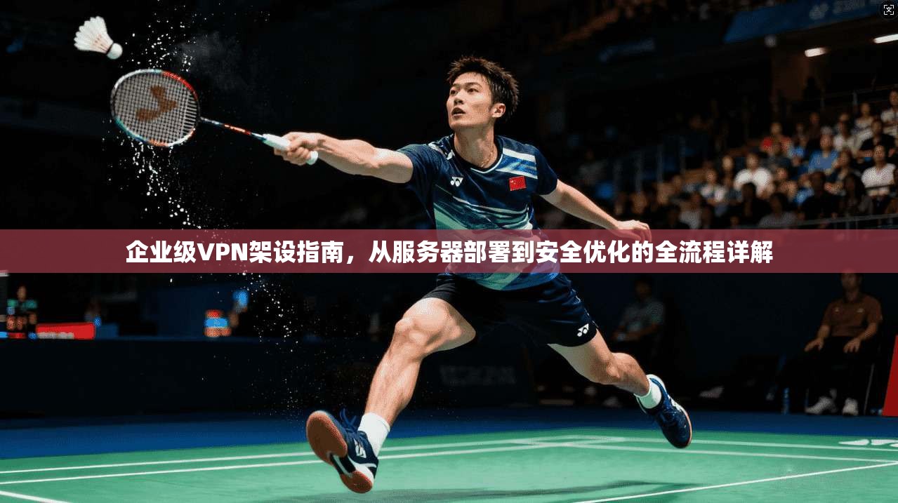 企业级VPN架设指南，从服务器部署到安全优化的全流程详解