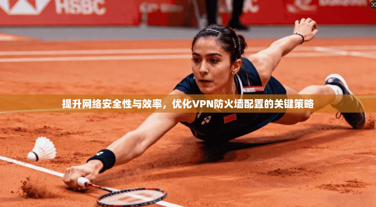 提升网络安全性与效率,优化VPN防火墙配置的关键策略