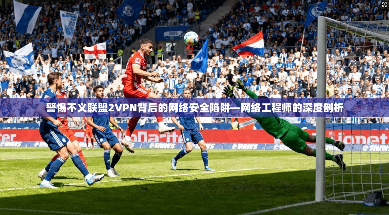 警惕不义联盟2VPN背后的网络安全陷阱—网络工程师的深度剖析