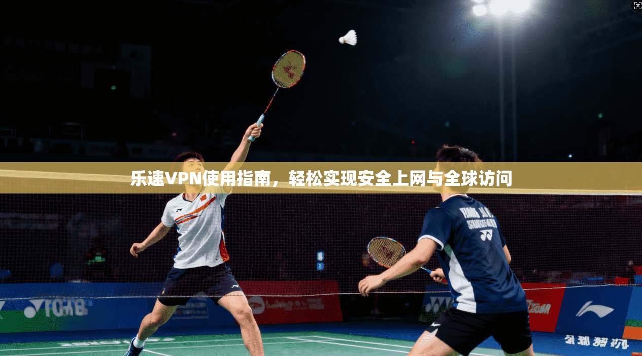 乐速VPN使用指南，轻松实现安全上网与全球访问