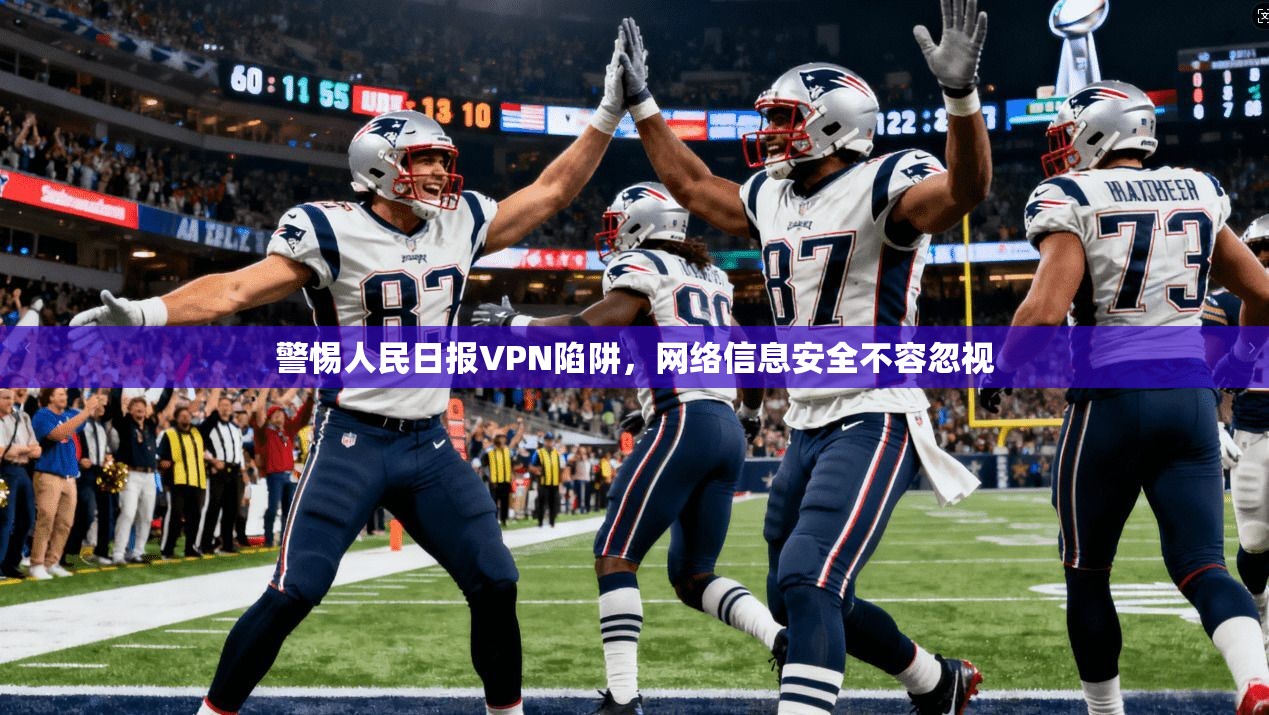 警惕人民日报VPN陷阱，网络信息安全不容忽视