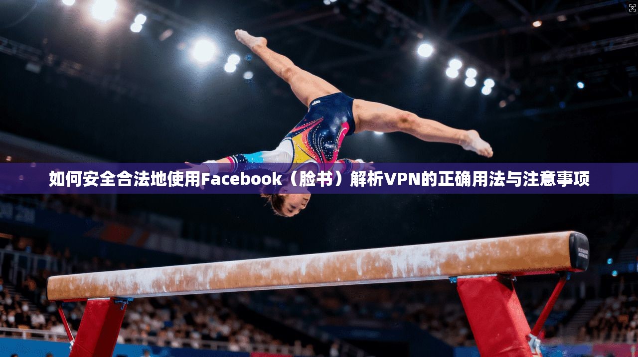 如何安全合法地使用Facebook(脸书)解析VPN的正确用法与注意事项