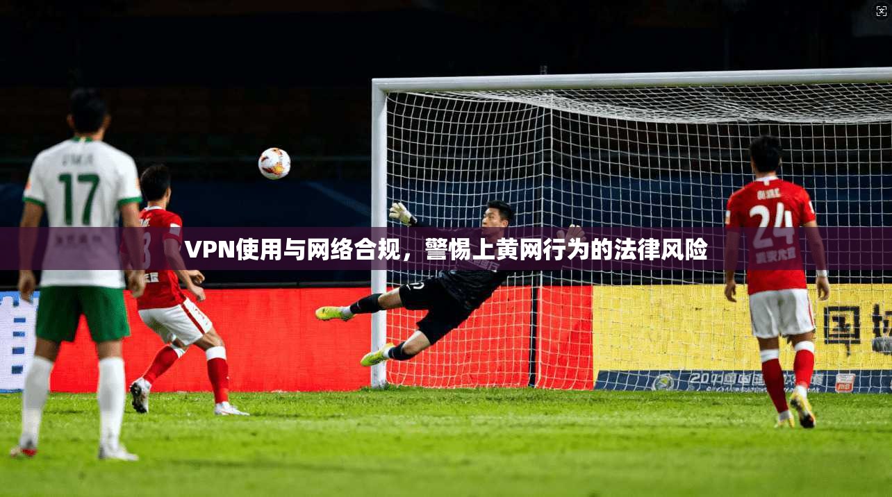 VPN使用与网络合规，警惕上黄网行为的法律风险
