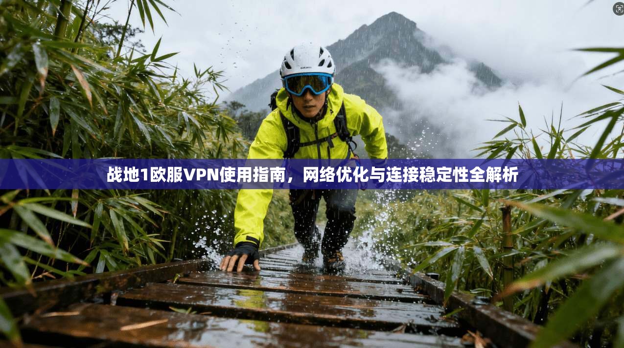 战地1欧服VPN使用指南，网络优化与连接稳定性全解析