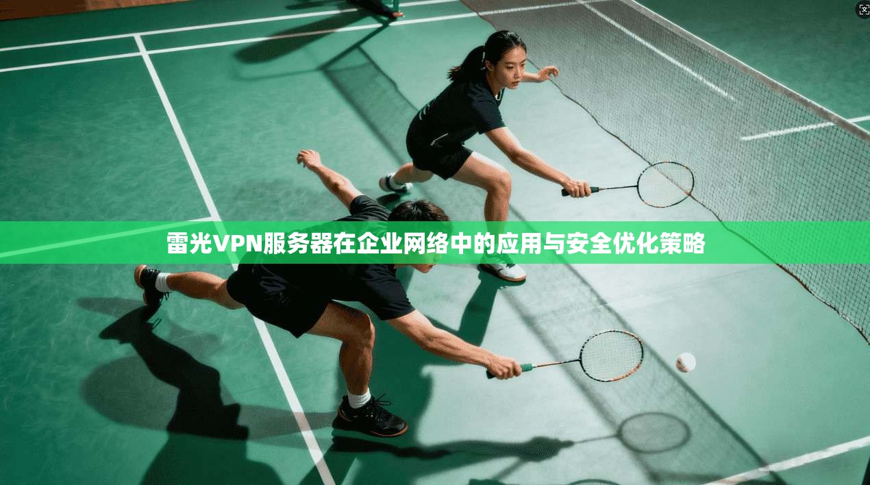 雷光VPN服务器在企业网络中的应用与安全优化策略