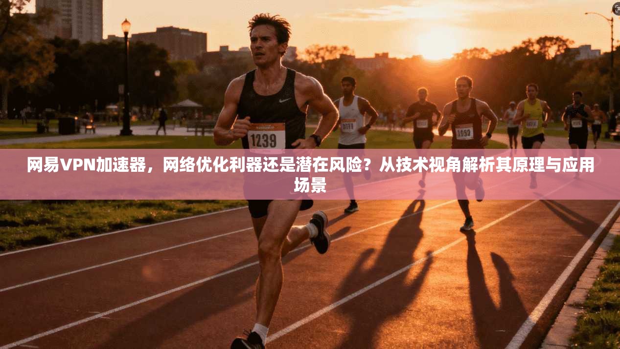 网易VPN加速器，网络优化利器还是潜在风险？从技术视角解析其原理与应用场景