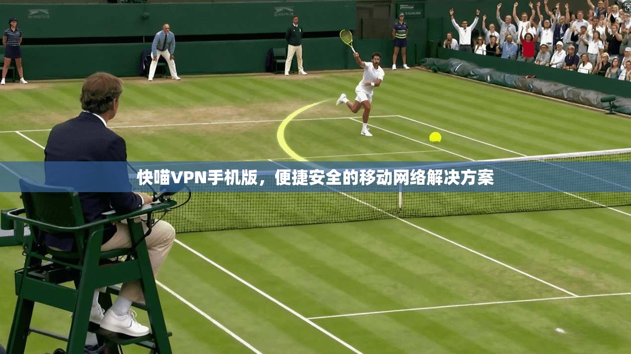 快喵VPN手机版，便捷安全的移动网络解决方案