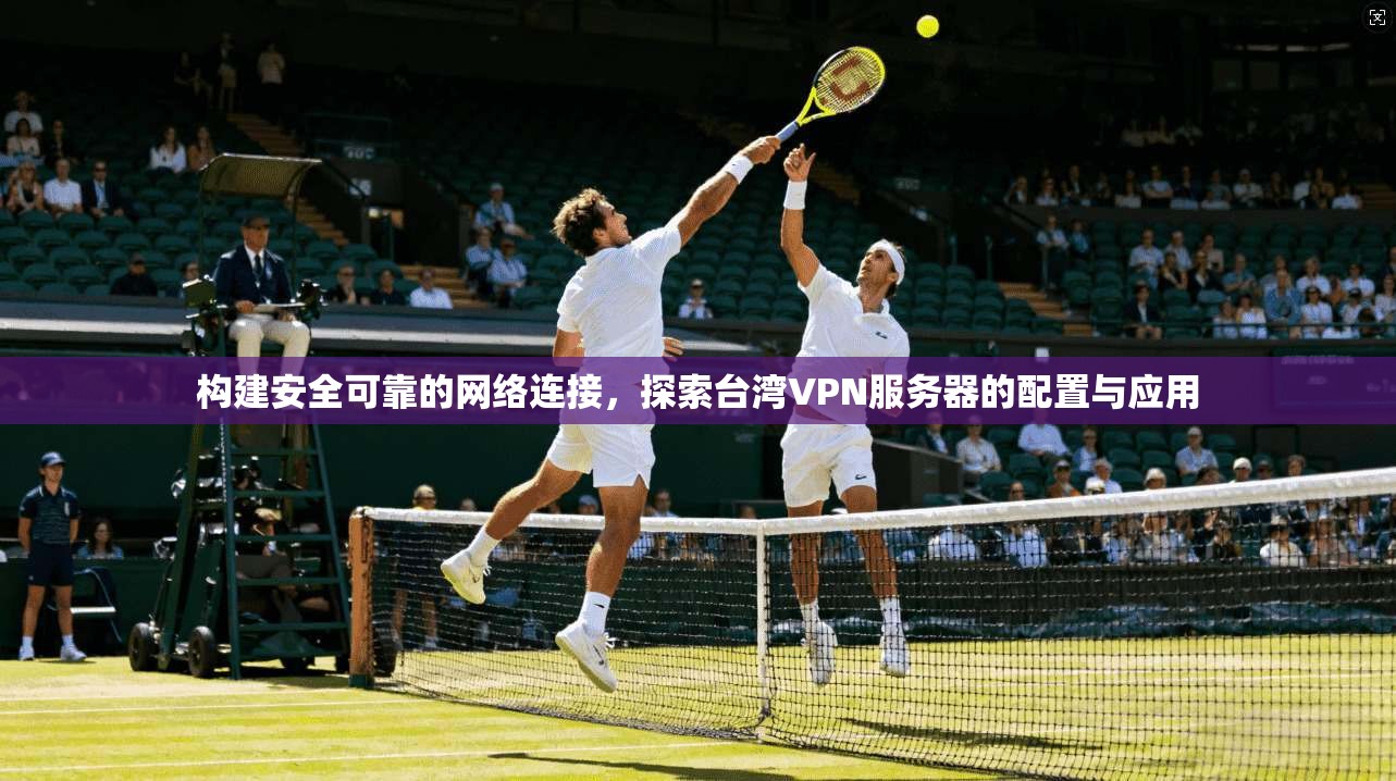 构建安全可靠的网络连接，探索台湾VPN服务器的配置与应用