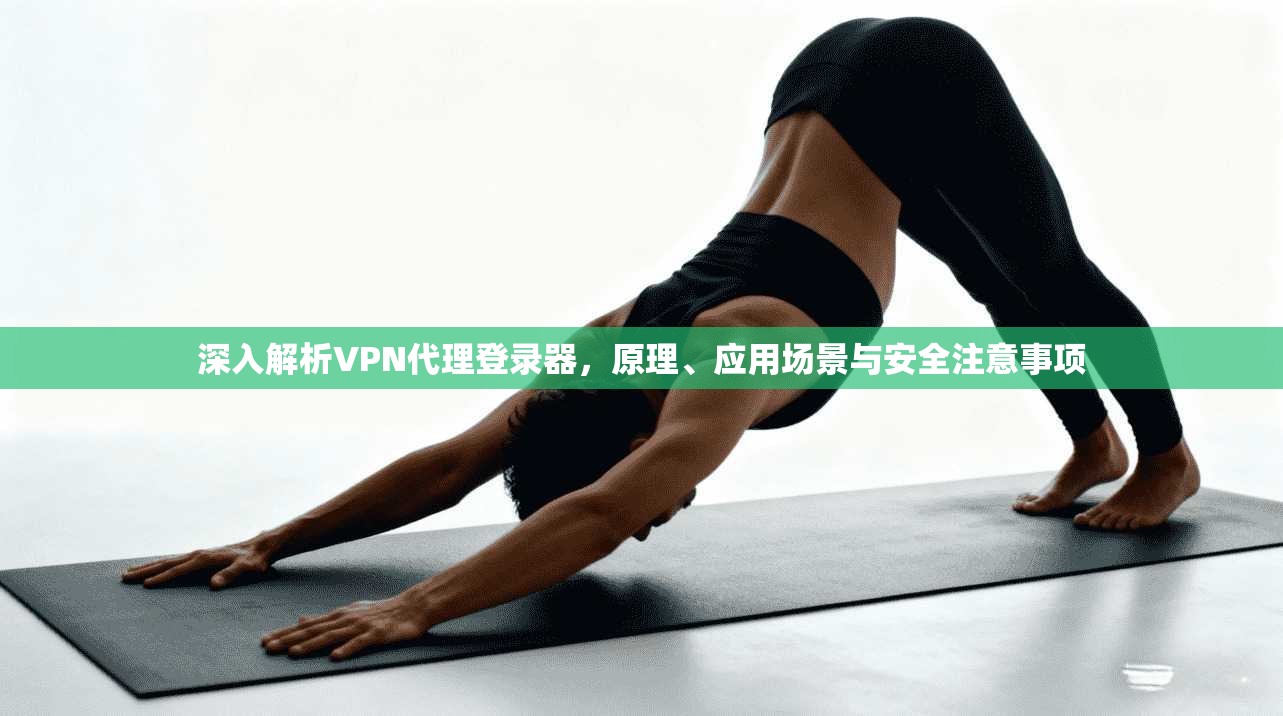 深入解析VPN代理登录器，原理、应用场景与安全注意事项