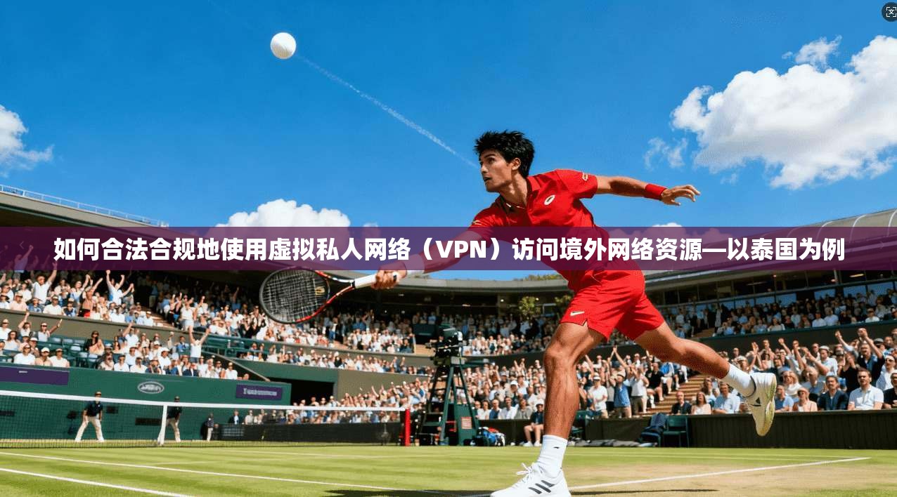 如何合法合规地使用虚拟私人网络(VPN)访问境外网络资源—以泰国为例