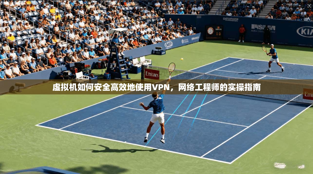 虚拟机如何安全高效地使用VPN，网络工程师的实操指南