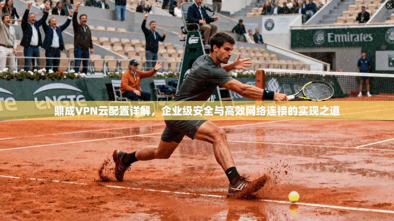 鼎成VPN云配置详解,企业级安全与高效网络连接的实现之道