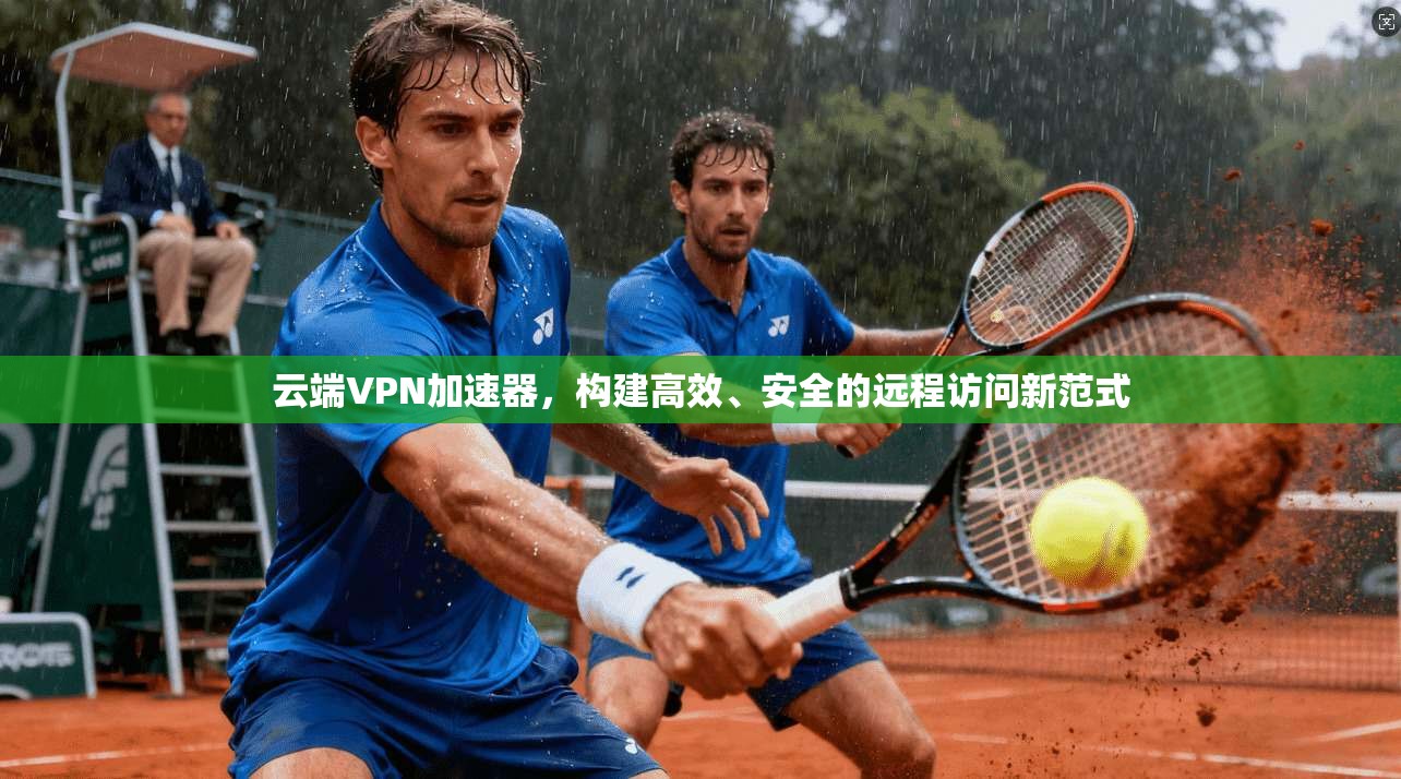 云端VPN加速器,构建高效、安全的远程访问新范式