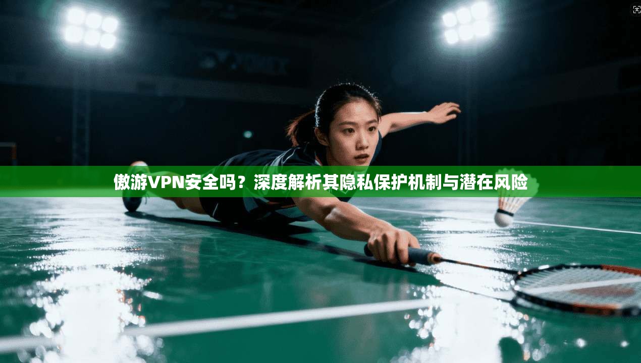 傲游VPN安全吗?深度解析其隐私保护机制与潜在风险