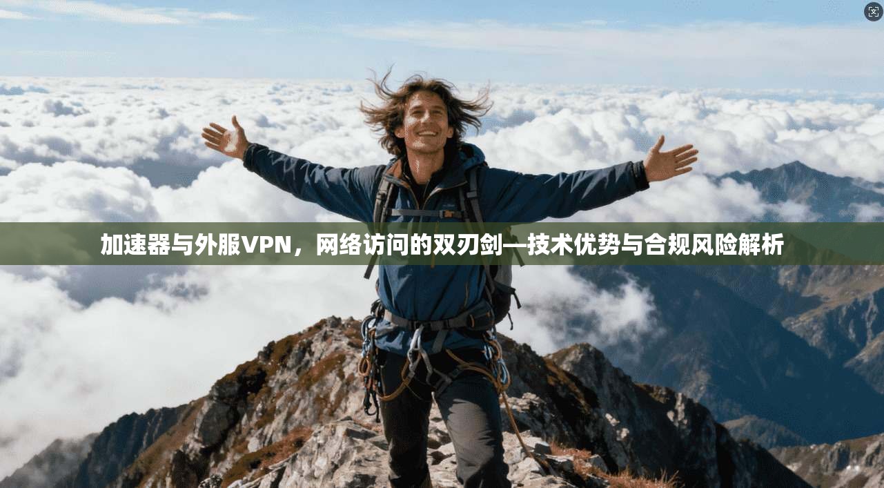 加速器与外服VPN,网络访问的双刃剑—技术优势与合规风险解析