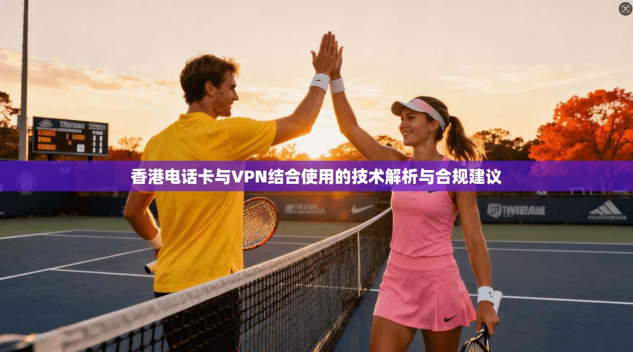 香港电话卡与VPN结合使用的技术解析与合规建议