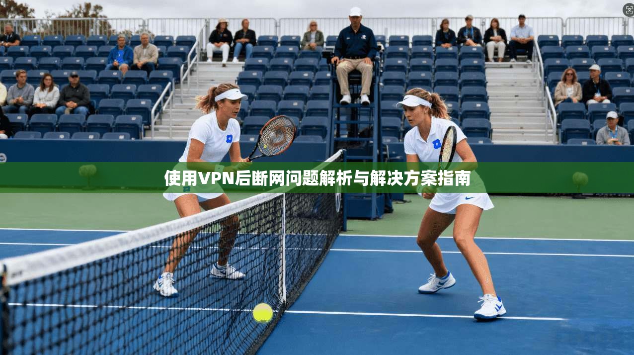 使用VPN后断网问题解析与解决方案指南
