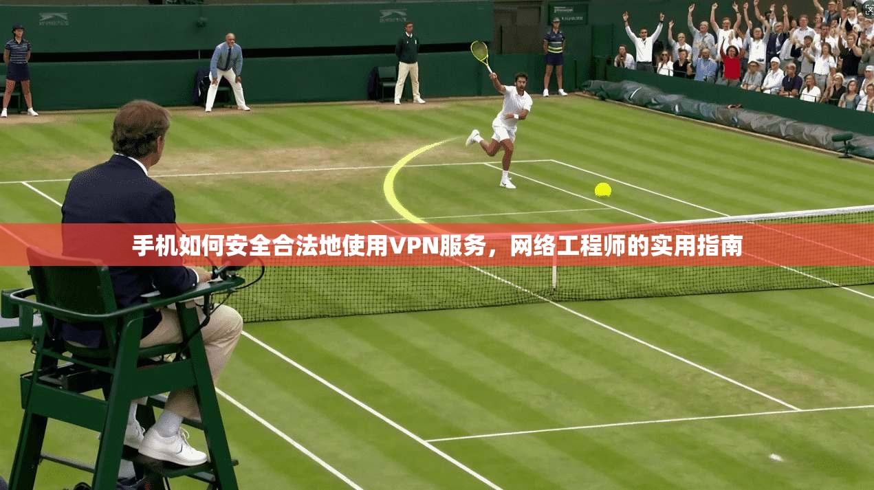 手机如何安全合法地使用VPN服务，网络工程师的实用指南