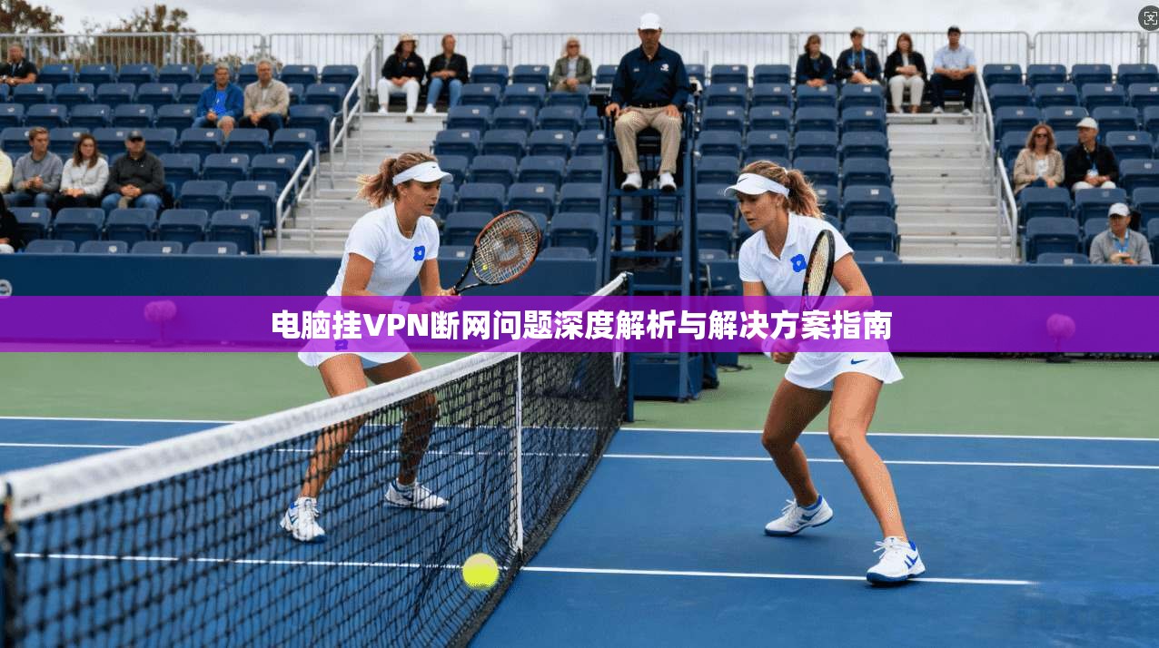 电脑挂VPN断网问题深度解析与解决方案指南