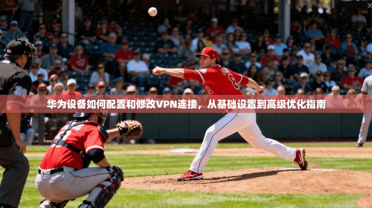 华为设备如何配置和修改VPN连接，从基础设置到高级优化指南