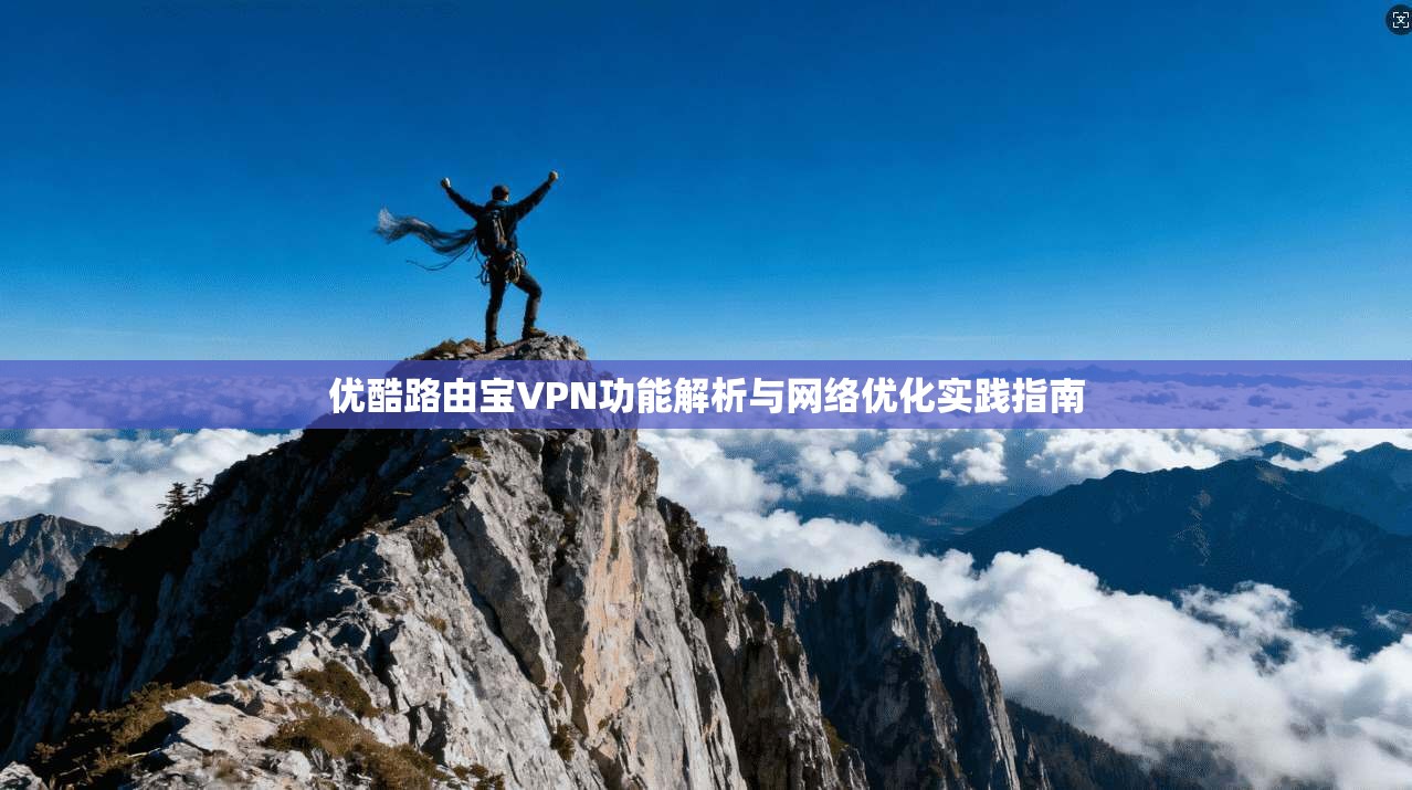 优酷路由宝VPN功能解析与网络优化实践指南
