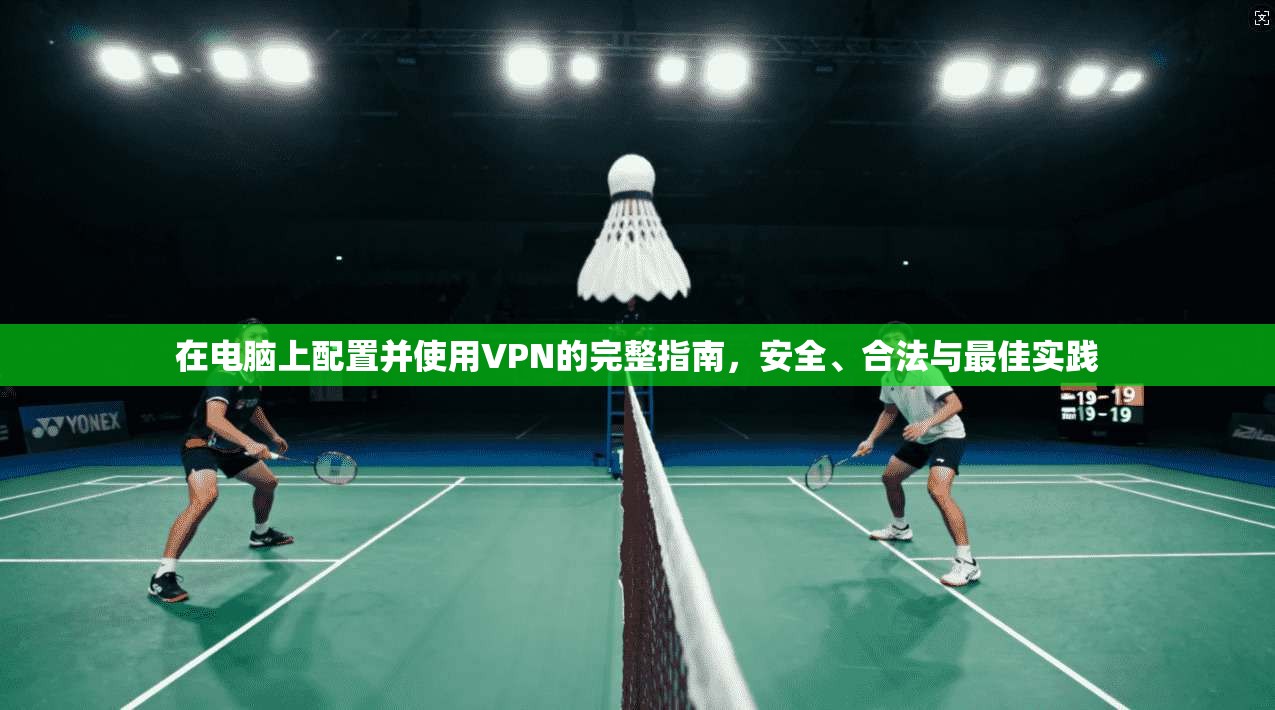 在电脑上配置并使用VPN的完整指南，安全、合法与最佳实践