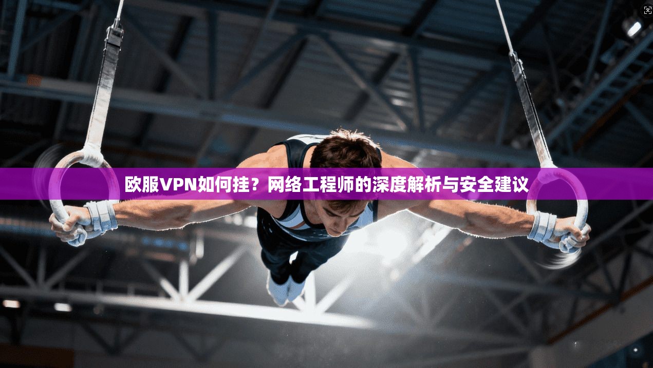 欧服VPN如何挂？网络工程师的深度解析与安全建议