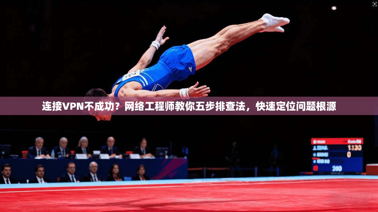 连接VPN不成功？网络工程师教你五步排查法，快速定位问题根源