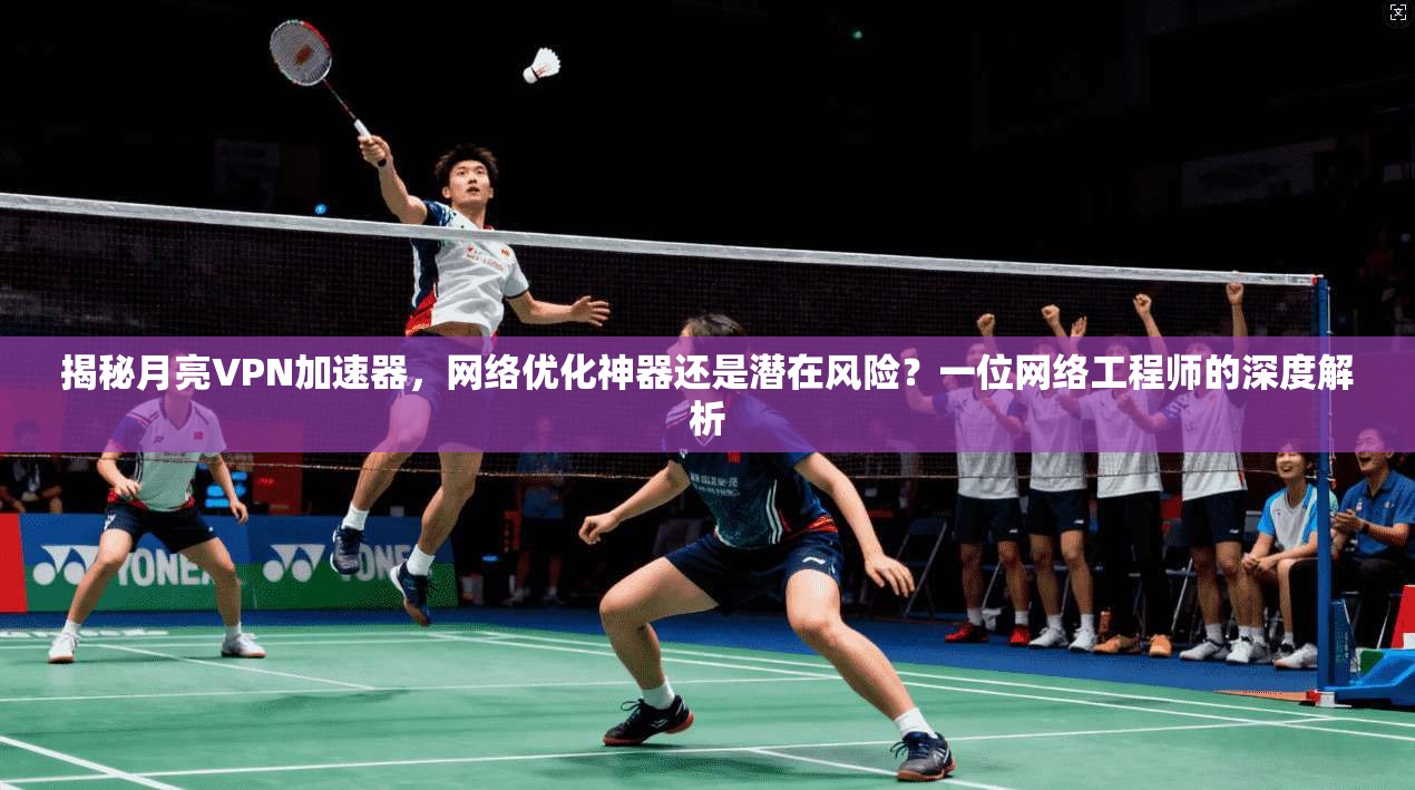 揭秘月亮VPN加速器,网络优化神器还是潜在风险?一位网络工程师的深度解析