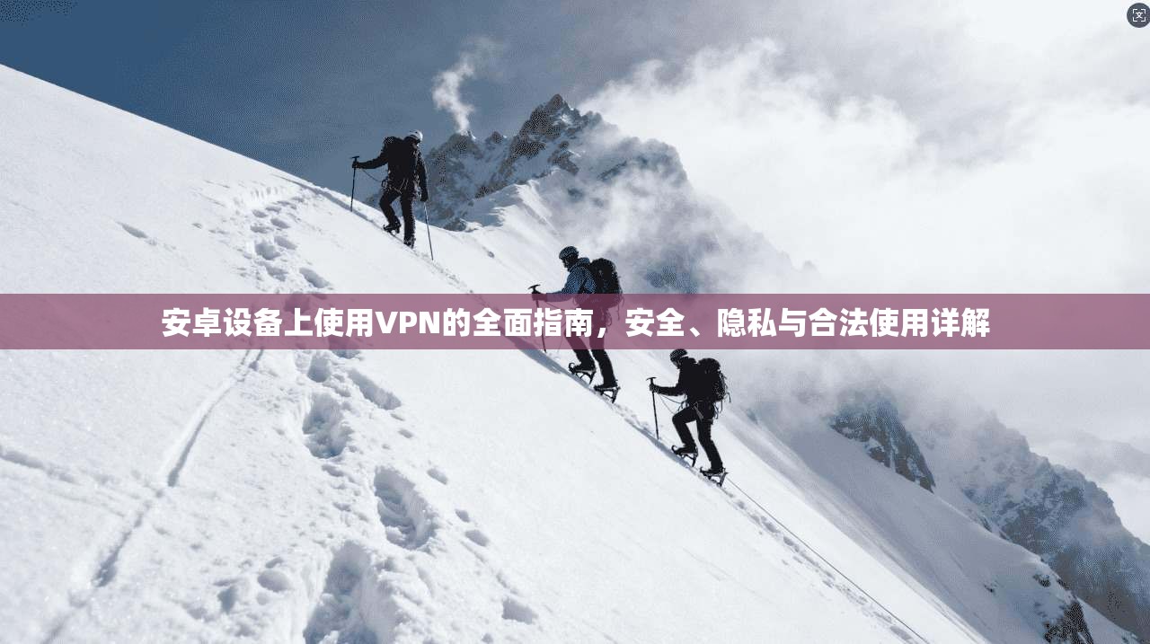 安卓设备上使用VPN的全面指南，安全、隐私与合法使用详解
