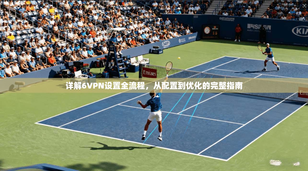 详解6VPN设置全流程，从配置到优化的完整指南