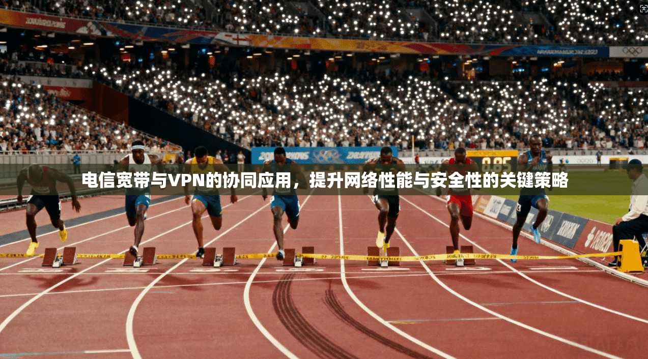电信宽带与VPN的协同应用,提升网络性能与安全性的关键策略
