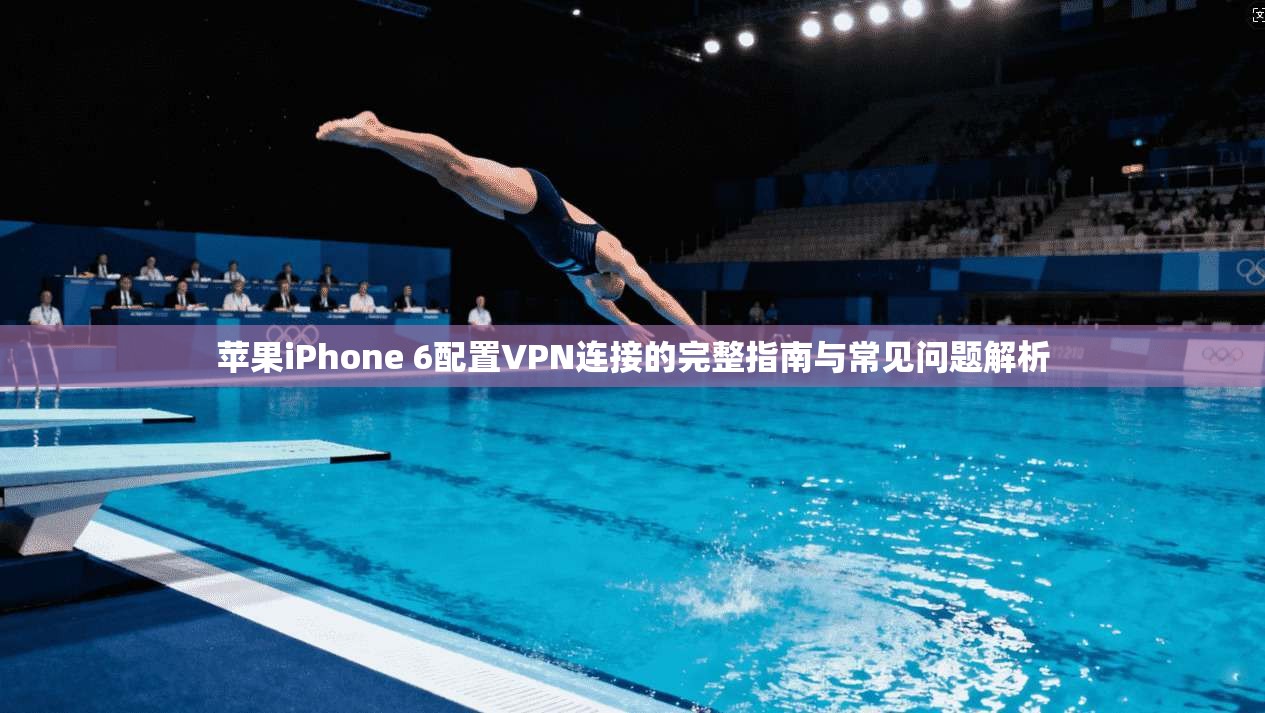 苹果iPhone 6配置VPN连接的完整指南与常见问题解析