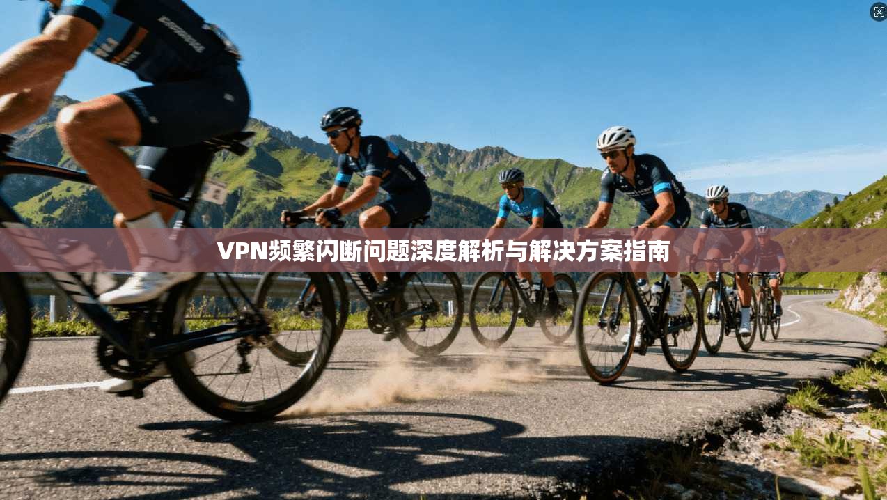 VPN频繁闪断问题深度解析与解决方案指南