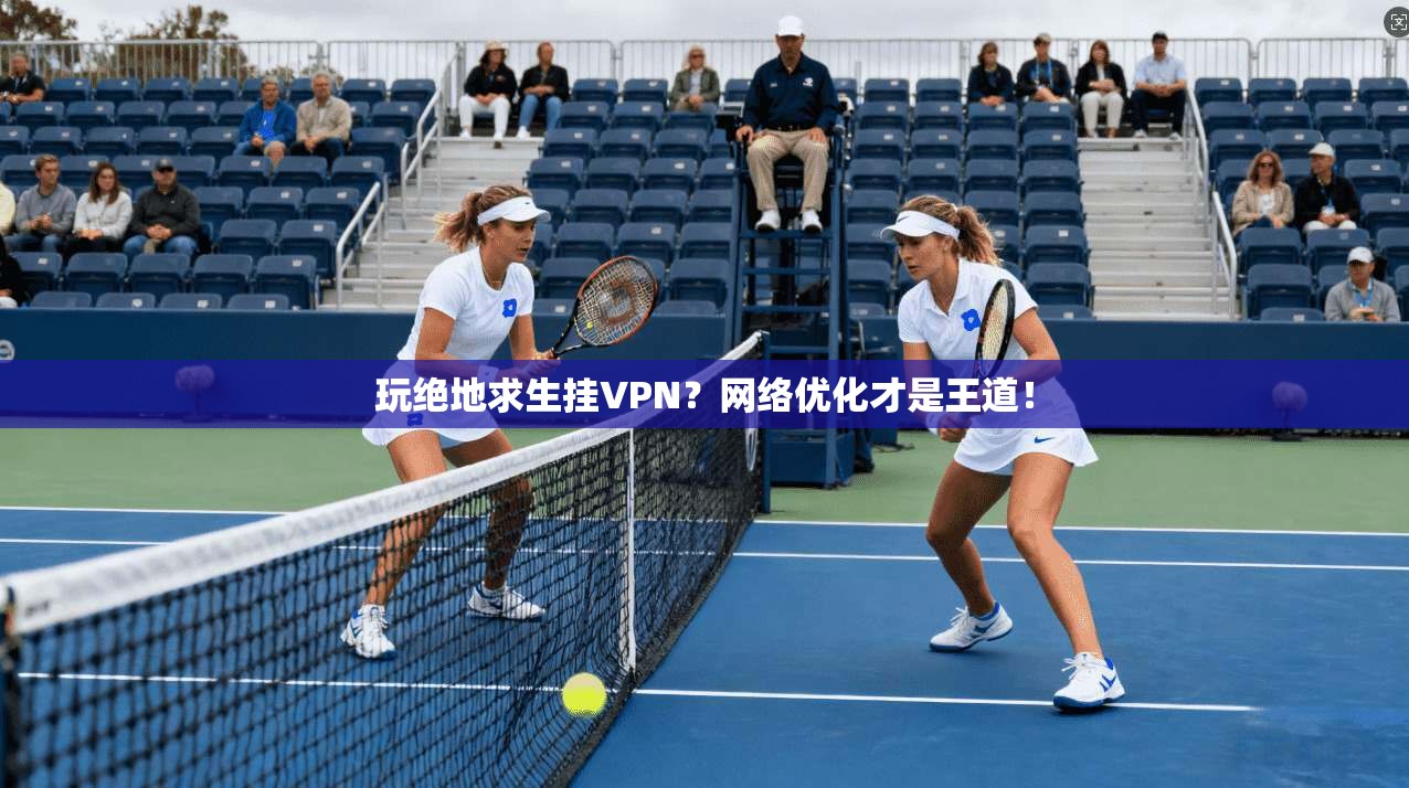 玩绝地求生挂VPN？网络优化才是王道！