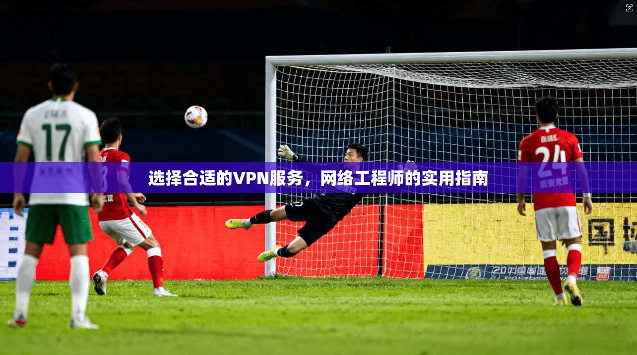 选择合适的VPN服务，网络工程师的实用指南