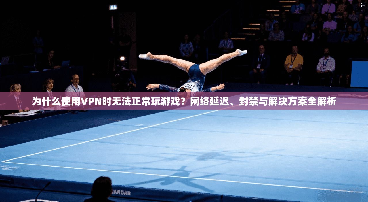 为什么使用VPN时无法正常玩游戏？网络延迟、封禁与解决方案全解析