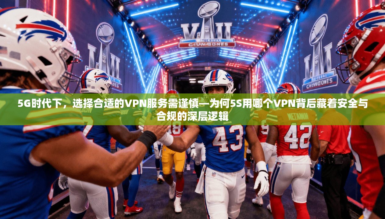 5G时代下，选择合适的VPN服务需谨慎—为何5S用哪个VPN背后藏着安全与合规的深层逻辑