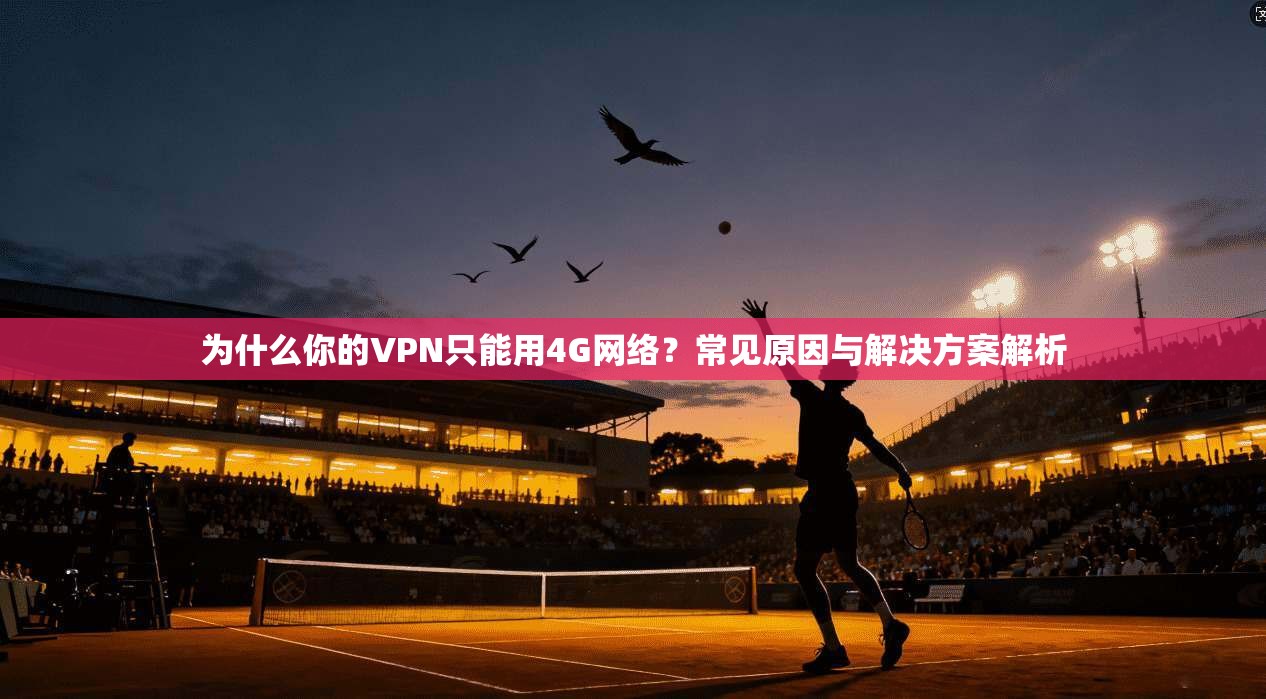 为什么你的VPN只能用4G网络?常见原因与解决方案解析