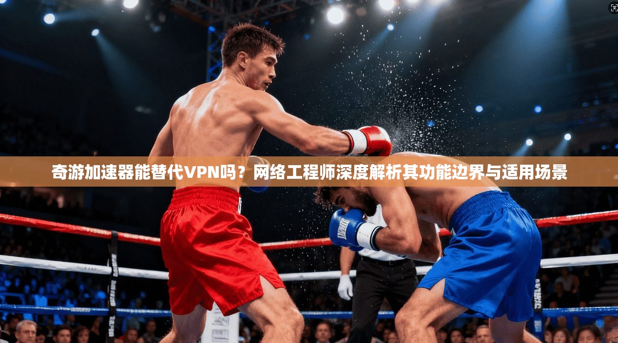 奇游加速器能替代VPN吗？网络工程师深度解析其功能边界与适用场景