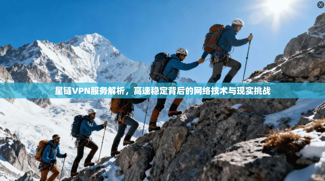 星链VPN服务解析，高速稳定背后的网络技术与现实挑战