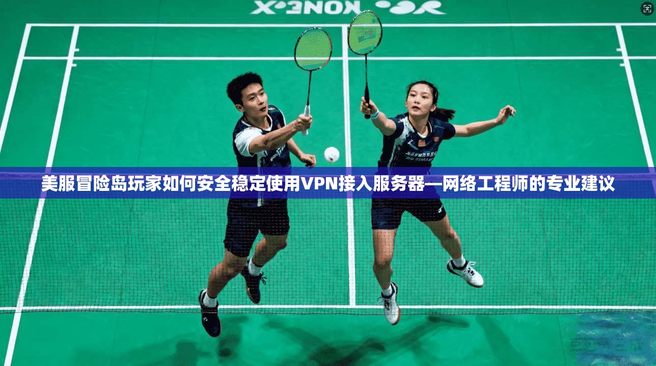美服冒险岛玩家如何安全稳定使用VPN接入服务器—网络工程师的专业建议
