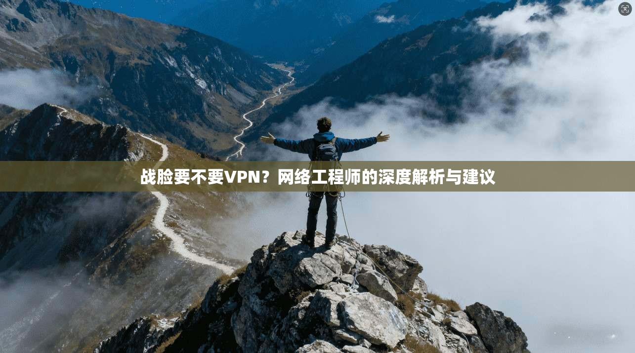 战脸要不要VPN？网络工程师的深度解析与建议