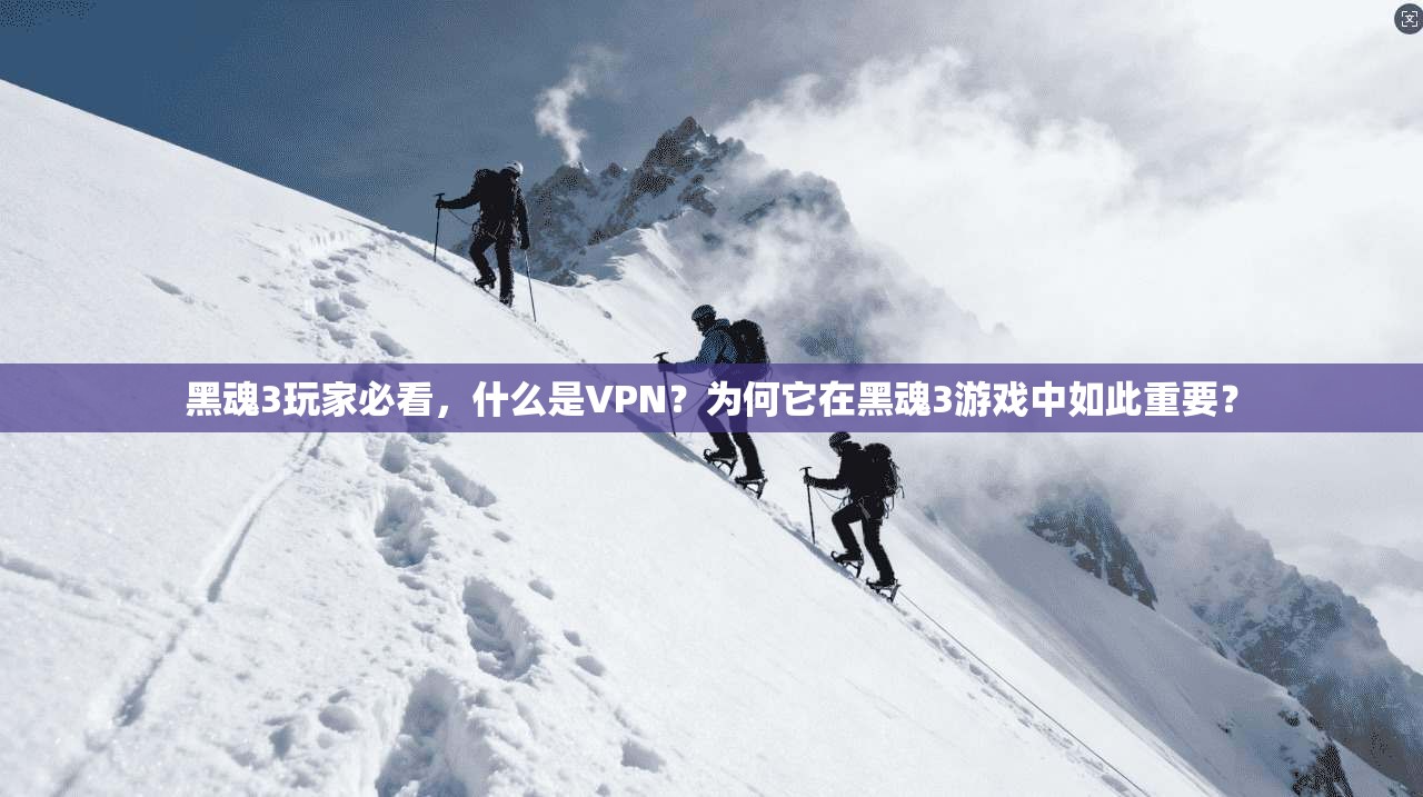 黑魂3玩家必看,什么是VPN?为何它在黑魂3游戏中如此重要?