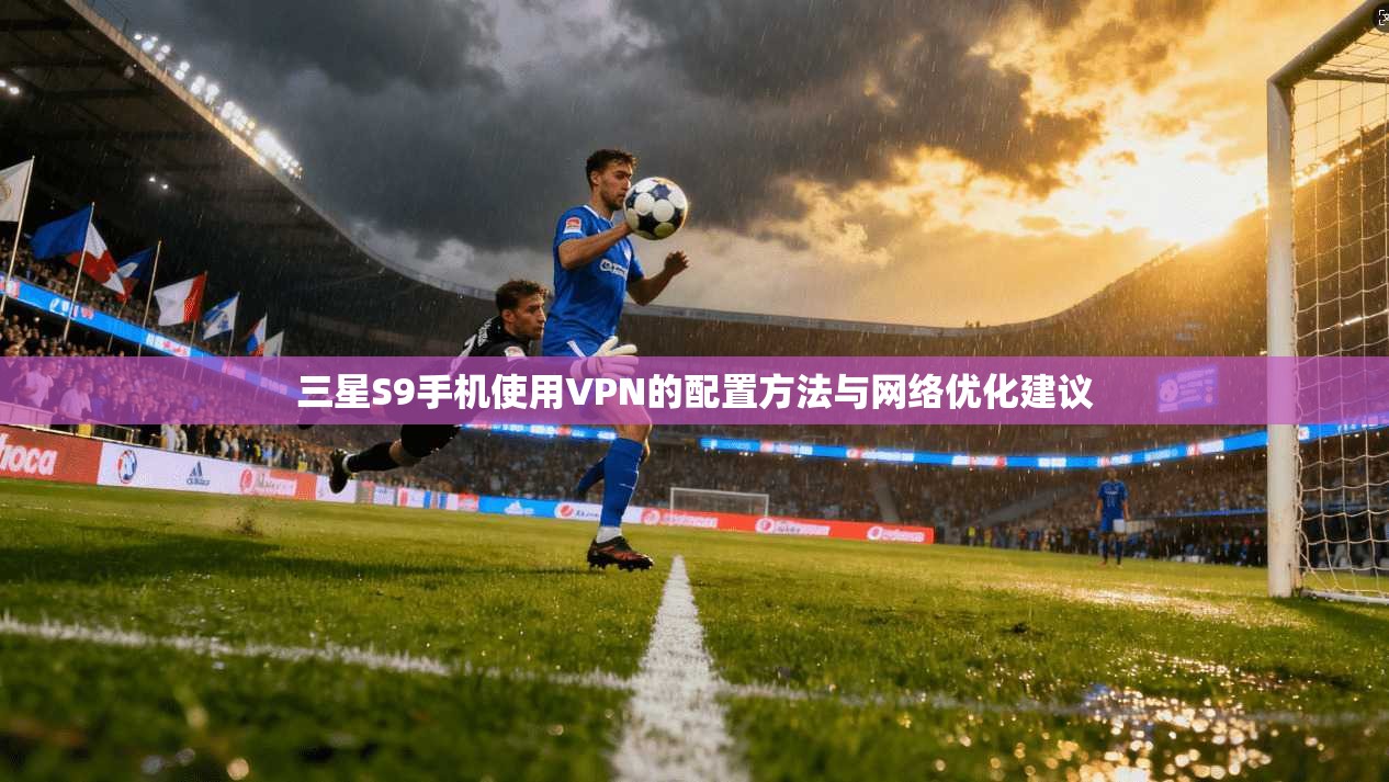 三星S9手机使用VPN的配置方法与网络优化建议