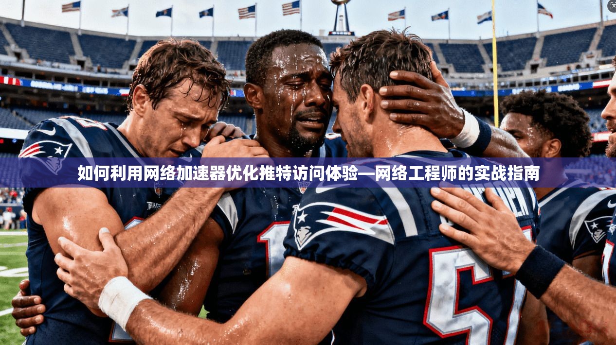 如何利用网络加速器优化推特访问体验—网络工程师的实战指南