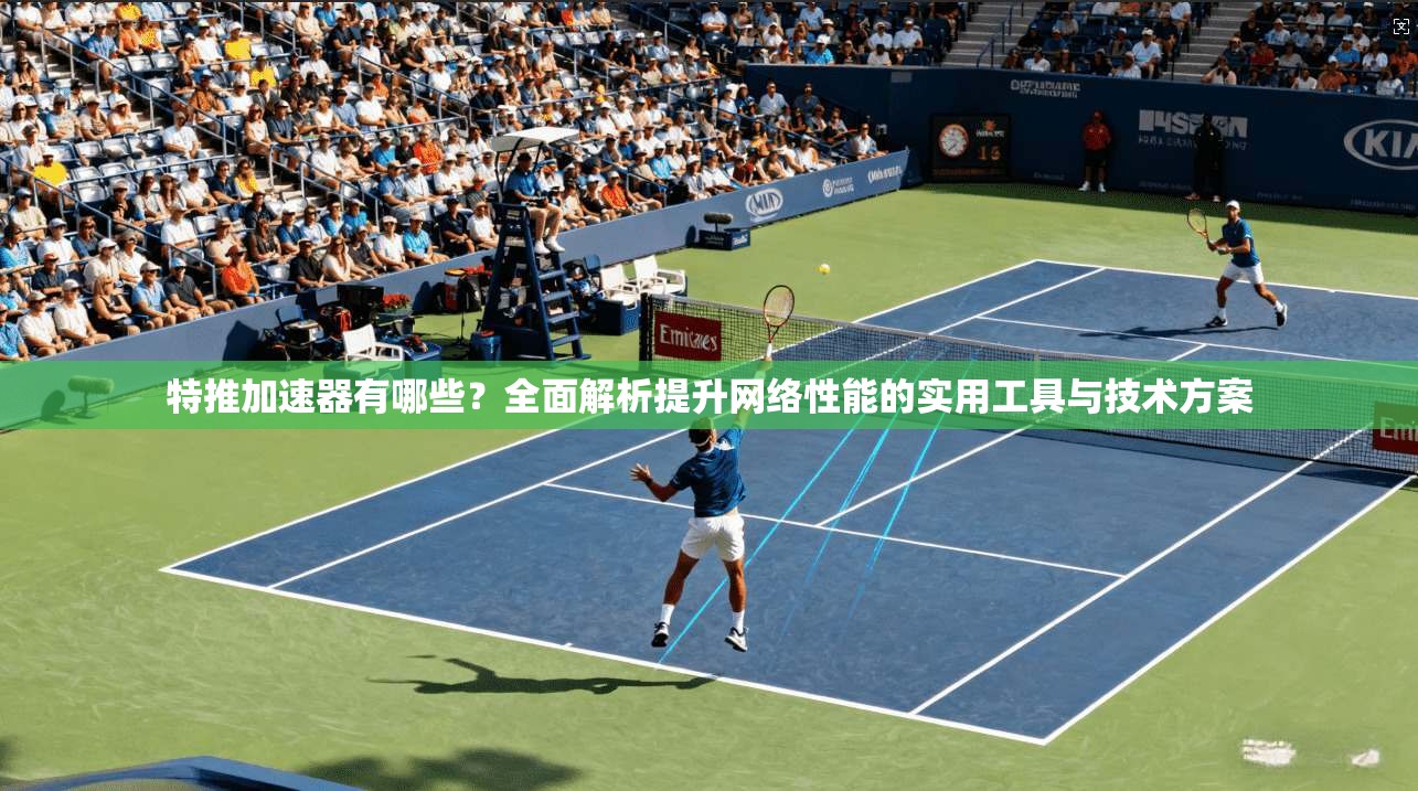 特推加速器有哪些?全面解析提升网络性能的实用工具与技术方案