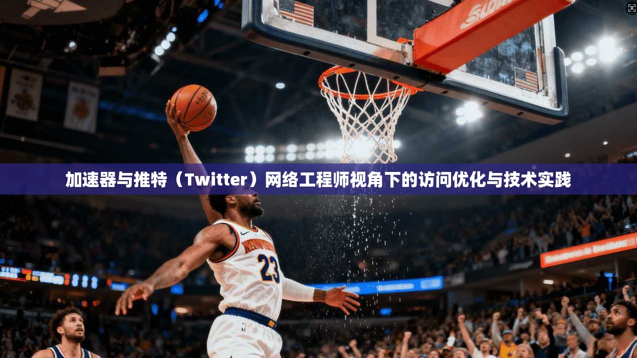 加速器与推特(Twitter)网络工程师视角下的访问优化与技术实践