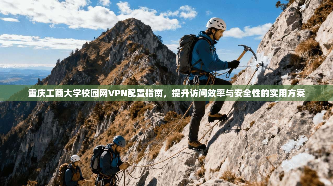 重庆工商大学校园网VPN配置指南，提升访问效率与安全性的实用方案