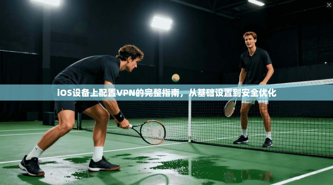 iOS设备上配置VPN的完整指南，从基础设置到安全优化